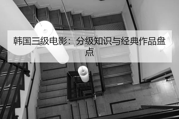 韩国三级电影：分级知识与经典作品盘点